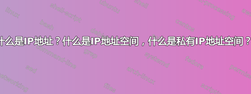 什么是IP地址？什么是IP地址空间，什么是私有IP地址空间？