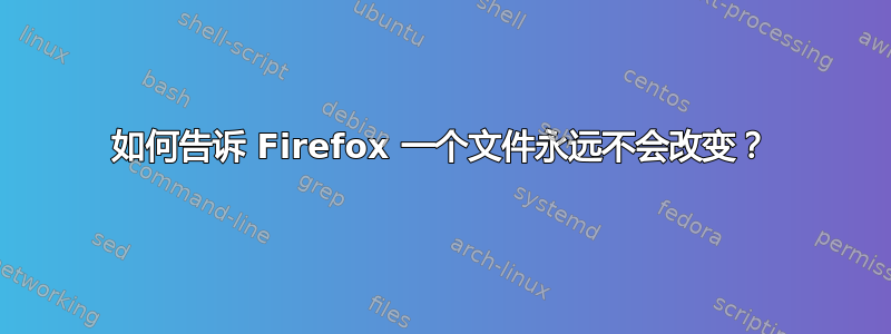 如何告诉 Firefox 一个文件永远不会改变？