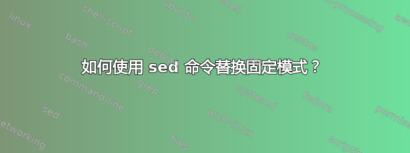 如何使用 sed 命令替换固定模式？