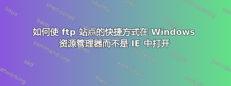 如何使 ftp 站点的快捷方式在 Windows 资源管理器而不是 IE 中打开