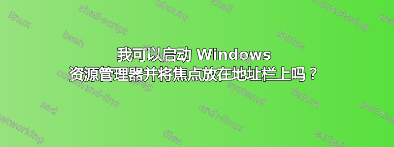 我可以启动 Windows 资源管理器并将焦点放在地址栏上吗？