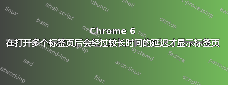 Chrome 6 在打开多个标签页后会经过较长时间的延迟才显示标签页