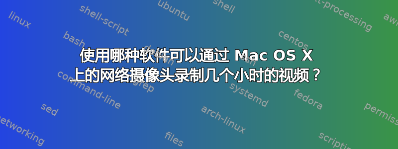 使用哪种软件可以通过 Mac OS X 上的网络摄像头录制几个小时的视频？