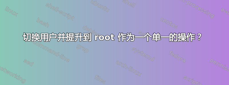 切换用户并提升到 root 作为一个单一的操作？