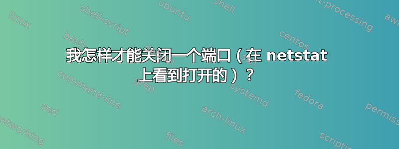 我怎样才能关闭一个端口（在 netstat 上看到打开的）？