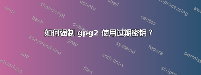 如何强制 gpg2 使用过期密钥？