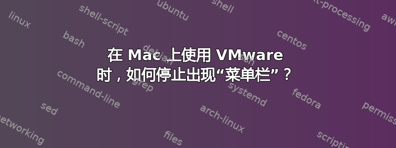 在 Mac 上使用 VMware 时，如何停止出现“菜单栏”？