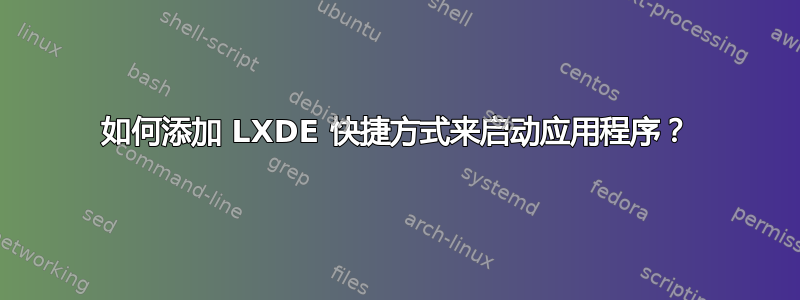 如何添加 LXDE 快捷方式来启动应用程序？