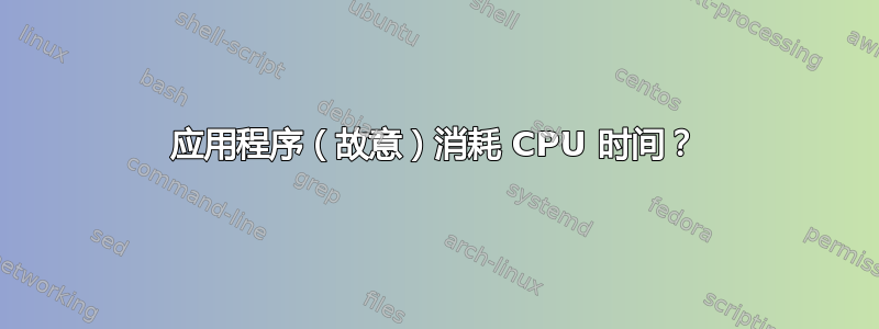 应用程序（故意）消耗 CPU 时间？