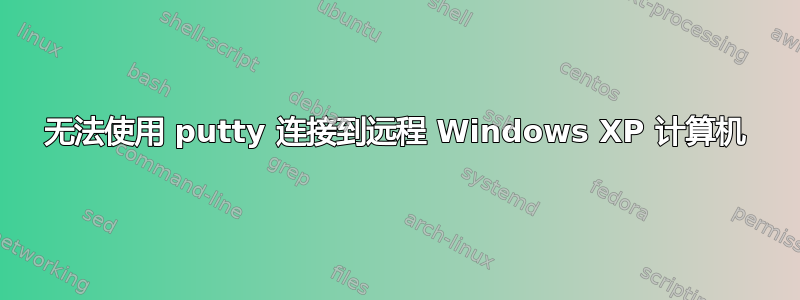 无法使用 putty 连接到远程 Windows XP 计算机