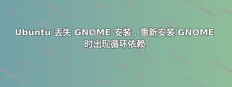 Ubuntu 丢失 GNOME 安装，重新安装 GNOME 时出现循环依赖