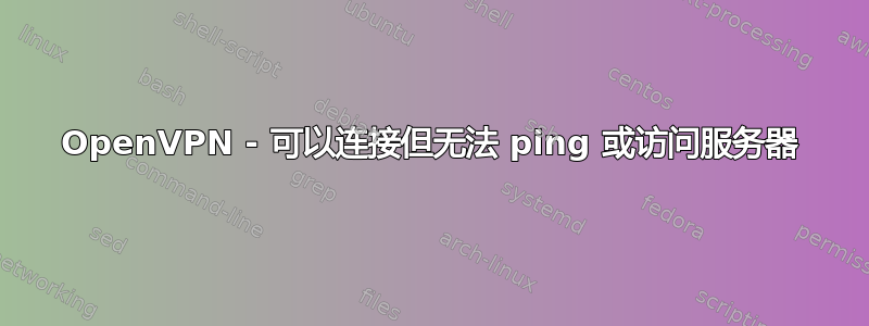 OpenVPN - 可以连接但无法 ping 或访问服务器