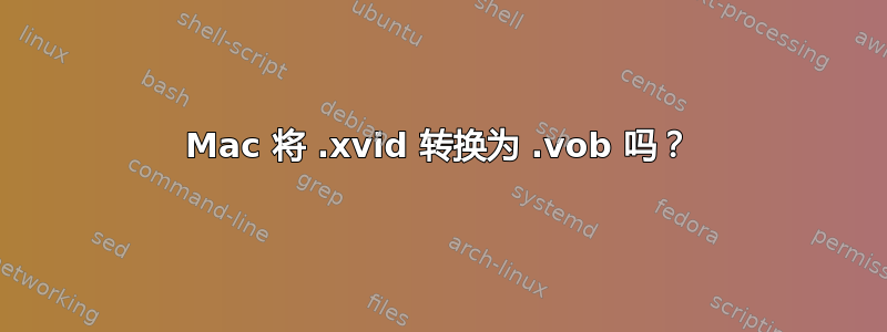 Mac 将 .xvid 转换为 .vob 吗？