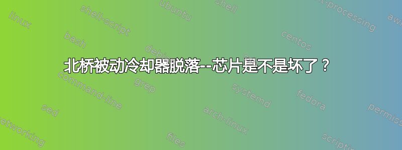 北桥被动冷却器脱落--芯片是不是坏了？