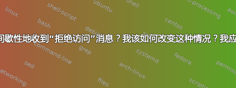 为什么我会间歇性地收到“拒绝访问”消息？我该如何改变这种情况？我应该改变吗？