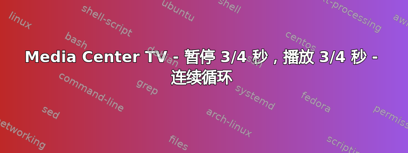 Media Center TV - 暂停 3/4 秒，播放 3/4 秒 - 连续循环