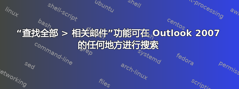 “查找全部 > 相关邮件”功能可在 Outlook 2007 的任何地方进行搜索