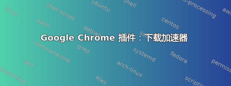 Google Chrome 插件：下载加速器