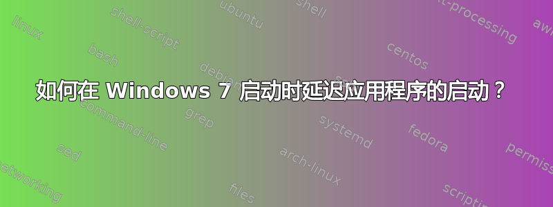 如何在 Windows 7 启动时延迟应用程序的启动？