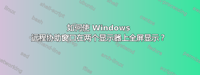 如何使 Windows 远程协助窗口在两个显示器上全屏显示？