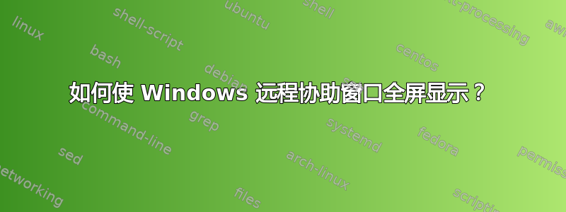 如何使 Windows 远程协助窗口全屏显示？