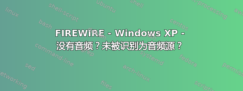 FIREWIRE - Windows XP - 没有音频？未被识别为音频源？