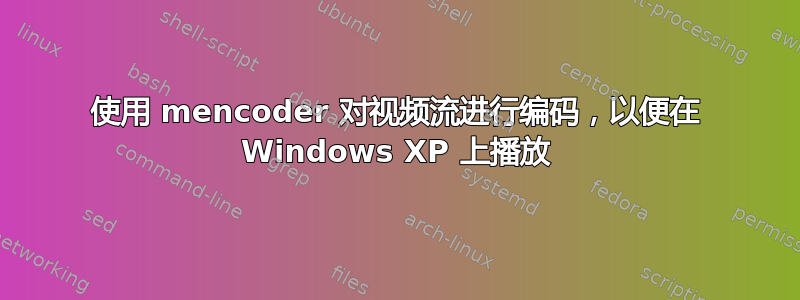 使用 mencoder 对视频流进行编码，以便在 Windows XP 上播放