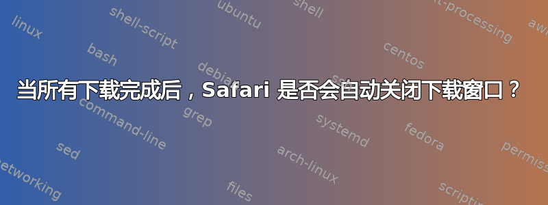 当所有下载完成后，Safari 是否会自动关闭下载窗口？