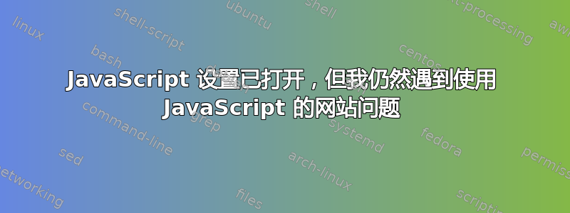 JavaScript 设置已打开，但我仍然遇到使用 JavaScript 的网站问题