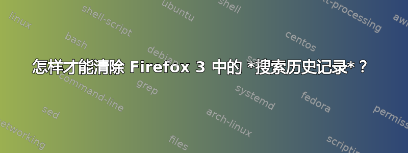 怎样才能清除 Firefox 3 中的 *搜索历史记录*？