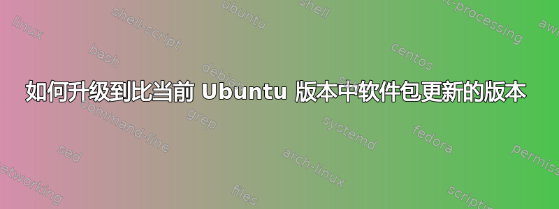 如何升级到比当前 Ubuntu 版本中软件包更新的版本