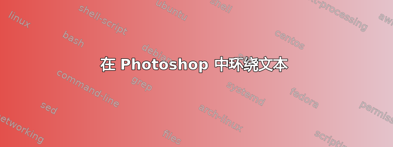 在 Photoshop 中环绕文本