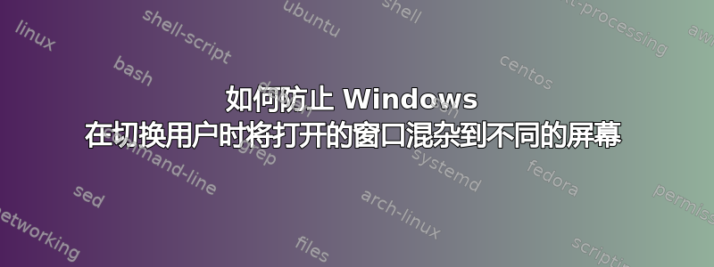 如何防止 Windows 在切换用户时将打开的窗口混杂到不同的屏幕