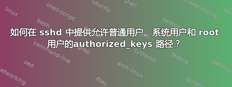 如何在 sshd 中提供允许普通用户、系统用户和 root 用户的authorized_keys 路径？