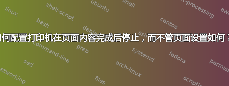 如何配置打印机在页面内容完成后停止，而不管页面设置如何？