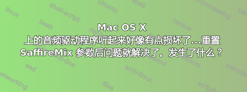 Mac OS X 上的音频驱动程序听起来好像有点损坏了...重置 SaffireMix 参数后问题就解决了。发生了什么？