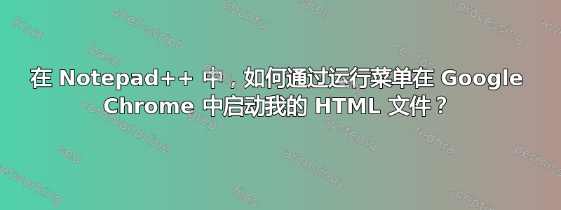 在 Notepad++ 中，如何通过运行菜单在 Google Chrome 中启动我的 HTML 文件？