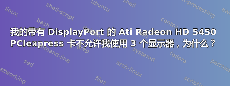 我的带有 DisplayPort 的 Ati Radeon HD 5450 PCIexpress 卡不允许我使用 3 个显示器，为什么？