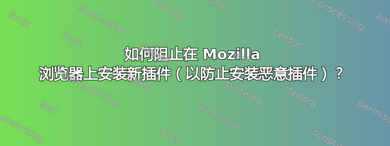 如何阻止在 Mozilla 浏览器上安装新插件（以防止安装恶意插件）？