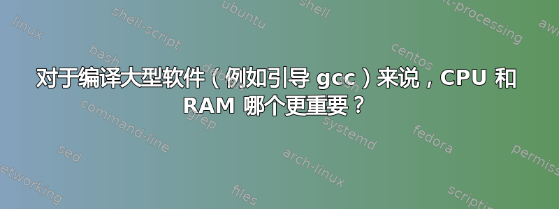 对于编译大型软件（例如引导 gcc）来说，CPU 和 RAM 哪个更重要？