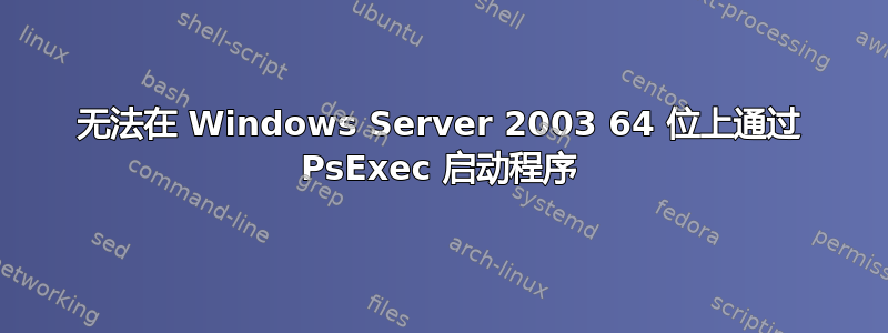 无法在 Windows Server 2003 64 位上通过 PsExec 启动程序