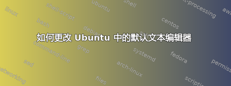 如何更改 Ubuntu 中的默认文本编辑器