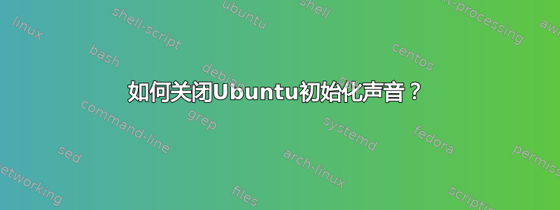 如何关闭Ubuntu初始化声音？