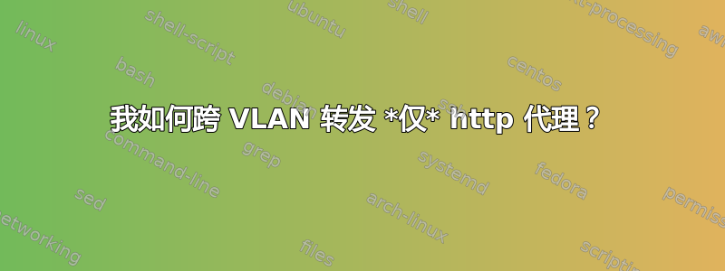 我如何跨 VLAN 转发 *仅* http 代理？