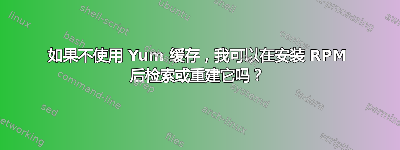 如果不使用 Yum 缓存，我可以在安装 RPM 后检索或重建它吗？