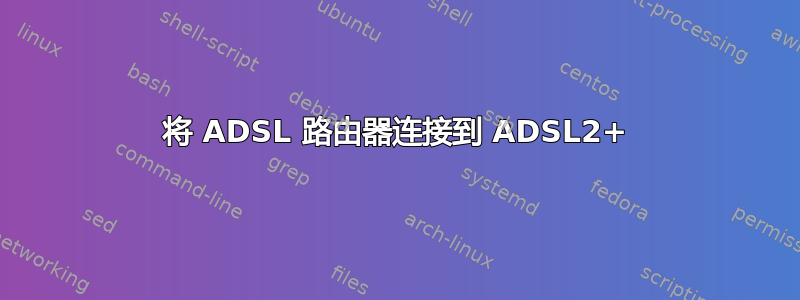 将 ADSL 路由器连接到 ADSL2+