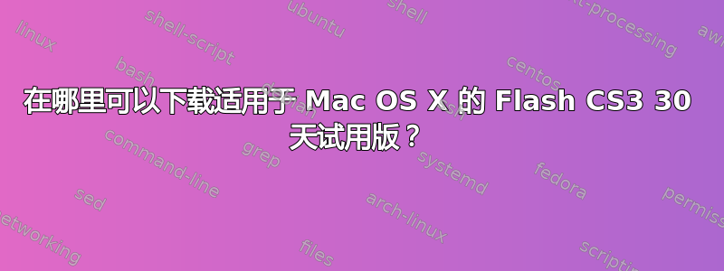 在哪里可以下载适用于 Mac OS X 的 Flash CS3 30 天试用版？