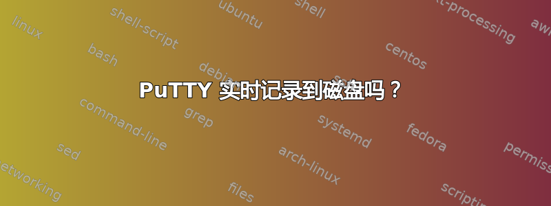 PuTTY 实时记录到磁盘吗？