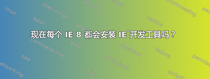 现在每个 IE 8 都会安装 IE 开发工具吗？