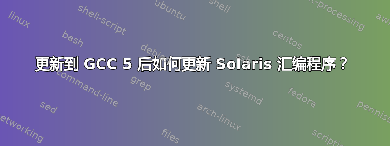 更新到 GCC 5 后如何更新 Solaris 汇编程序？